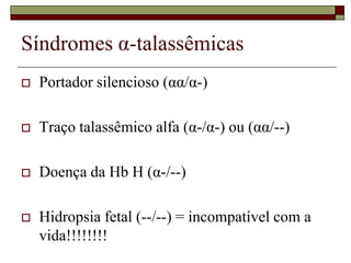 Síndromes α-talassêmicas
   Portador silencioso (αα/α-)

   Traço talassêmico alfa (α-/α-) ou (αα/--)

   Doença da Hb H (α-/--)

   Hidropsia fetal (--/--) = incompatível com a
    vida!!!!!!!!
 