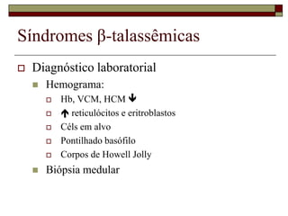 Síndromes β-talassêmicas
   Diagnóstico laboratorial
       Hemograma:
           Hb, VCM, HCM 
            reticulócitos e eritroblastos
           Céls em alvo
           Pontilhado basófilo
           Corpos de Howell Jolly
       Biópsia medular
 