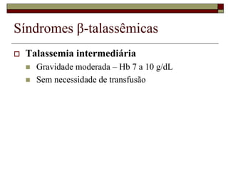 Síndromes β-talassêmicas
   Talassemia intermediária
       Gravidade moderada – Hb 7 a 10 g/dL
       Sem necessidade de transfusão
 
