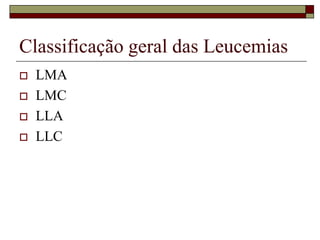 Classificação geral das Leucemias
   LMA
   LMC
   LLA
   LLC
 