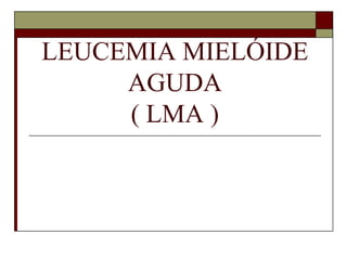 LEUCEMIA MIELÓIDE
     AGUDA
     ( LMA )
 