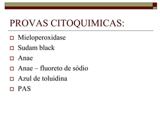 PROVAS CITOQUIMICAS:
   Mieloperoxidase
   Sudam black
   Anae
   Anae – fluoreto de sódio
   Azul de toluidina
   PAS
 