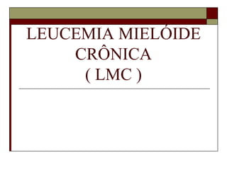 LEUCEMIA MIELÓIDE
    CRÔNICA
     ( LMC )
 