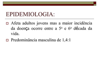 EPIDEMIOLOGIA:
   Afeta adultos jovens mas a maior incidência
    da doença ocorre entre a 5a e 6a década da
    vida.
   Predominância masculina de 1,4:1
 