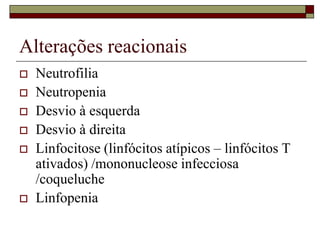 Alterações reacionais
   Neutrofilia
   Neutropenia
   Desvio à esquerda
   Desvio à direita
   Linfocitose (linfócitos atípicos – linfócitos T
    ativados) /mononucleose infecciosa
    /coqueluche
   Linfopenia
 