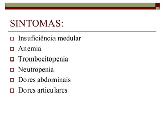 SINTOMAS:
   Insuficiência medular
   Anemia
   Trombocitopenia
   Neutropenia
   Dores abdominais
   Dores articulares
 