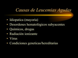 Causas de Leucemias Agudas Idiopatica (mayoria) Desordenes hematológicos subyacentes Químicos, drogas Radiación ionizante Virus  Condiciones geneticas/hereditarias 