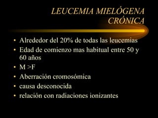 LEUCEMIA MIELÓGENA CRÓNICA Alrededor del 20% de todas las leucemias Edad de comienzo mas habitual entre 50 y 60 años M >F Aberración cromosómica causa desconocida relación con radiaciones ionizantes 