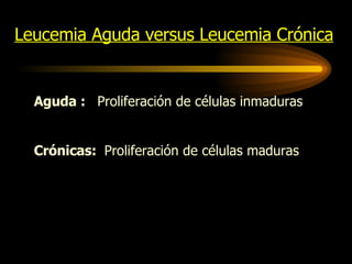 Leucemia Aguda versus Leucemia Crónica Aguda :  Proliferación de células inmaduras Crónicas:  Proliferación de células maduras 