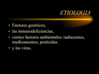 ETIOLOGIA Factores genéticos,  las inmunodeficiencias,  ciertos factores ambientales: radiaciones, medicamentos, pesticidas. y los virus. 