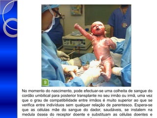 No momento do nascimento, pode efectuar-se uma colheita de sangue do cordão umbilical para posterior transplante no seu irmão ou irmã, uma vez que o grau de compatibilidade entre irmãos é muito superior ao que se verifica entre indivíduos sem qualquer relação de parentesco. Espera-se que as células mãe do sangue do dador, saudáveis, se instalem na medula óssea do receptor doente e substituam as células doentes e passem a produzir sangue nas proporções sanguíneas normais.