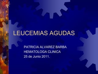LEUCEMIAS AGUDAS

  PATRICIA ALVAREZ BARBA
  HEMATOLOGA CLINICA
  25 de Junio 2011.
 