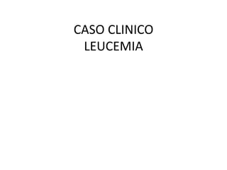 CASO CLINICO
LEUCEMIA

 
