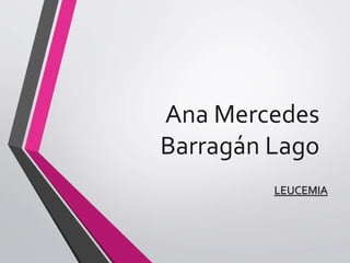Ana Mercedes
Barragán Lago
LEUCEMIA
 