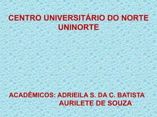 CENTRO UNIVERSITÁRIO DO NORTE
UNINORTE
ACADÊMICOS: ADRIEILA S. DA C. BATISTA
AURILETE DE SOUZA
 