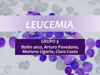 LEUCEMIA
GRUPO 9
Belén seco, Arturo Povedano,
Mariano Ugarte, Clara Costa
 