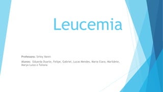 Leucemia
Professora: Sirley Vanni
Alunos: Eduarda Duarte, Felipe, Gabriel, Lucas Mendes, Maria Clara, Marildete,
Marya Luiza e Tuliana
 