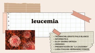 leucemia
TELEBACHILLERATO PALO BLANCO
INFORMATICA
ELOY OSORIO ORTEGA
29/05/2023
PRESENTACIÓN DE "LA LEUCEMIA"
LUISA PAULINA HERNANDEZ PONCE
 