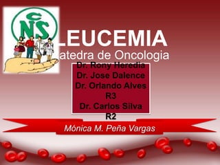 LEUCEMIA
Catedra de Oncologia
    Dr. Rony Heredia
    Dr. Jose Dalence
    Dr. Orlando Alves
            R3
     Dr. Carlos Silva
            R2
  Mónica M. Peña Vargas
 