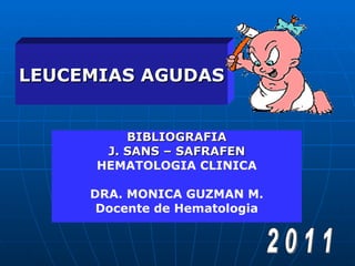 LEUCEMIAS AGUDAS


          BIBLIOGRAFIA
       J. SANS – SAFRAFEN
      HEMATOLOGIA CLINICA

     DRA. MONICA GUZMAN M.
      Docente de Hematologia
 