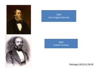 1845
John Hughes Bennett
Patología 2013;51:58-69
1845
Rudolf Virchow
 