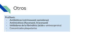 Otros
Profilaxis:
- Antibióticos (cotrimoxazol, quinolonas)
- Antimicóticos (fluconazol, itraconazol)
- Inhibidores de la fibrinólisis (ácido ε-aminocaproico)
- Concentrados plaquetarios
 