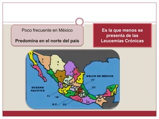 Es la que menos se presenta de las Leucemias CrónicasPoco frecuente en MéxicoPredomina en el norte del país