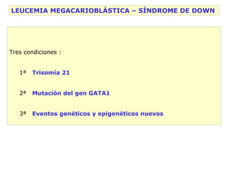 Tres condiciones : 1ª  Trisomía 21 2ª  Mutación del gen GATA1 3ª  Eventos genéticos y epigenéticos nuevos LEUCEMIA MEGACAR...