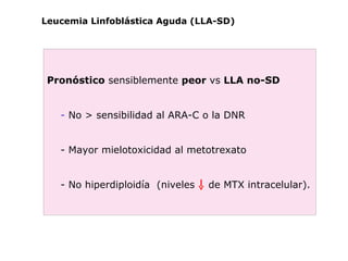 Pronóstico  sensiblemente  peor  vs  LLA no-SD -  No > sensibilidad al ARA-C o la DNR  - Mayor mielotoxicidad al metotrexa...