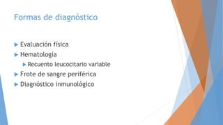Formas de diagnóstico
 Evaluación física
 Hematología
 Recuento leucocitario variable
 Frote de sangre periférica
 Diagnóstico inmunológico
 