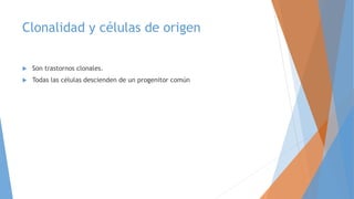 Clonalidad y células de origen
 Son trastornos clonales.
 Todas las células descienden de un progenitor común
 