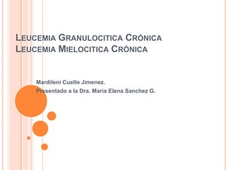 Leucemia Granulocitica CrónicaLeucemia Mielocitica Crónica Mardileni Cuello Jimenez. Presentado a la Dra. Maria Elena Sanchez G. 