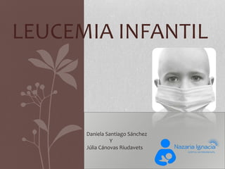 LEUCEMIA INFANTIL
Daniela Santiago Sánchez
Y
Júlia Cánovas Riudavets
 