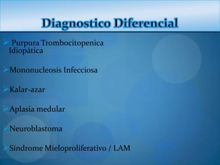  Purpura Trombocitopenica
 Idiopática

Mononucleosis Infecciosa

Kalar-azar

Aplasia medular

Neuroblastoma

Síndrome Mieloproliferativo / LAM
 