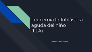 Leucemia linfoblástica
aguda del niño
(LLA)
Andrea Torrez Murillo
 