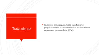 Tratamiento
 En caso de hemorragia deberán transfundirse
plaquetas cuando las concentraciones plaquetarias en
sangre sean menores de 20,000/dL.
 