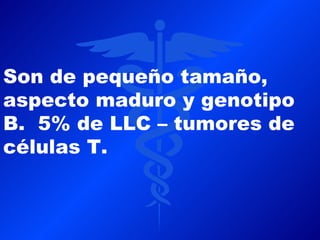 Son de pequeño tamaño,
aspecto maduro y genotipo
B. 5% de LLC – tumores de
células T.
 