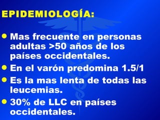 EPIDEMIOLOGÍA:

q   Mas frecuente en personas
    adultas >50 años de los
    países occidentales.
q   En el varón predomina 1.5/1
q   Es la mas lenta de todas las
    leucemias.
q   30% de LLC en países
    occidentales.
 