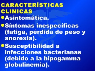 CARACTERÍSTICAS
CLINICAS
q Asintomática.
q Síntomas   inespecíficas
  (fatiga, pérdida de peso y
  anorexia).
q Susceptibilidad a
  infecciones bacterianas
  (debido a la hipogamma
  globulinemia).
 