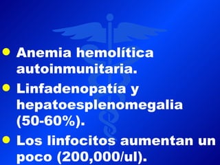 q   Anemia hemolítica
    autoinmunitaria.
q   Linfadenopatía y
    hepatoesplenomegalia
    (50-60%).
q   Los linfocitos aumentan un
    poco (200,000/ul).
 