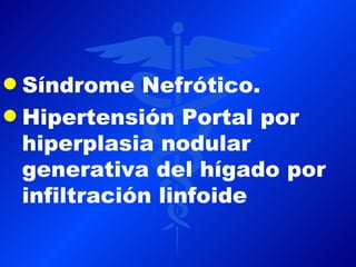 q Síndrome Nefrótico.
q Hipertensión Portal por
  hiperplasia nodular
  generativa del hígado por
  infiltración linfoide
 