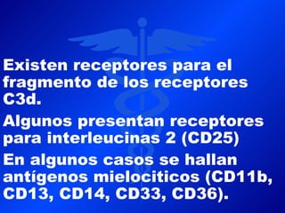Existen receptores para el
fragmento de los receptores
C3d.
Algunos presentan receptores
para interleucinas 2 (CD25)
En algunos casos se hallan
antígenos mielociticos (CD11b,
CD13, CD14, CD33, CD36).
 