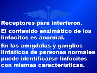 Receptores para interferon.
El contenido enzimático de los
linfocitos es anormal.
En las amigdalas y ganglios
linfáticos de personas normales
puede identificarse linfocitos
con mismas características.
 