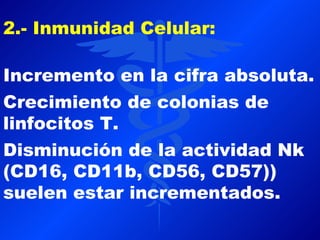2.- Inmunidad Celular:

Incremento en la cifra absoluta.
Crecimiento de colonias de
linfocitos T.
Disminución de la actividad Nk
(CD16, CD11b, CD56, CD57))
suelen estar incrementados.
 