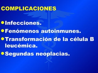 COMPLICACIONES

q Infecciones.

q Fenómenos  autoinmunes.
q Transformación de la célula B
  leucémica.
q Segundas neoplacias.
 