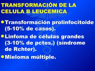 TRANSFORMACIÓN DE LA
CELULA B LEUCEMICA
q Transformación  prolinfocitoide
  (5-10% de casos).
q Linfoma de células grandes
  (3-10% de pctes.) (síndrome
  de Rchter).
q Mieloma múltiple.
 