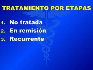TRATAMIENTO POR ETAPAS

1.   No tratada
2.   En remisión
3.   Recurrente
 