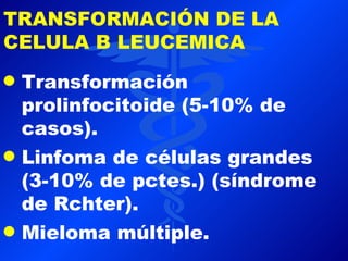 TRANSFORMACIÓN DE LA
CELULA B LEUCEMICA
q   Transformación
    prolinfocitoide (5-10% de
    casos).
q   Linfoma de células grandes
    (3-10% de pctes.) (síndrome
    de Rchter).
q   Mieloma múltiple.
 
