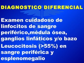 DIAGNOSTICO DIFERENCIAL

Examen cuidadoso de
linfocitos de sangre
periférico,médula ósea,
ganglios linfáticos y/o bazo
Leucocitosis (>55%) en
sangre periférica y
esplenomegalio
 