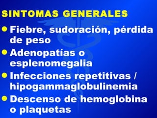 SINTOMAS GENERALES
q Fiebre, sudoración, pérdida
  de peso
q Adenopatías o
  esplenomegalia
q Infecciones repetitivas /
  hipogammaglobulinemia
q Descenso de hemoglobina
  o plaquetas
 